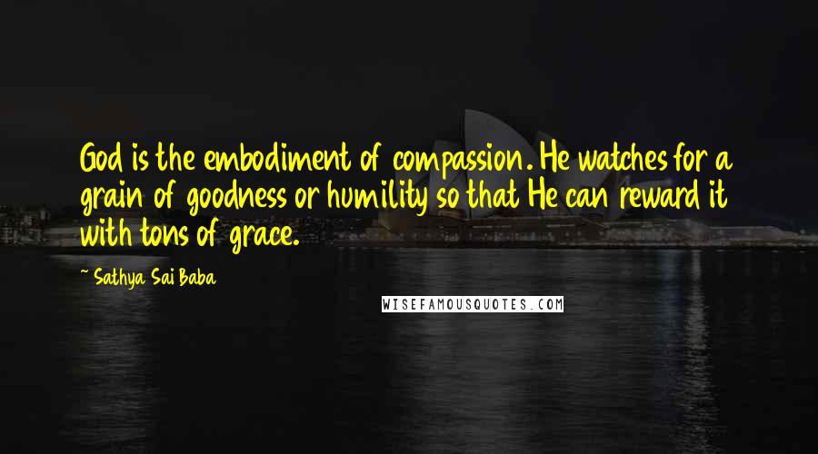 Sathya Sai Baba Quotes: God is the embodiment of compassion. He watches for a grain of goodness or humility so that He can reward it with tons of grace.