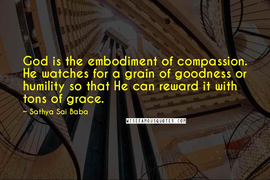 Sathya Sai Baba Quotes: God is the embodiment of compassion. He watches for a grain of goodness or humility so that He can reward it with tons of grace.