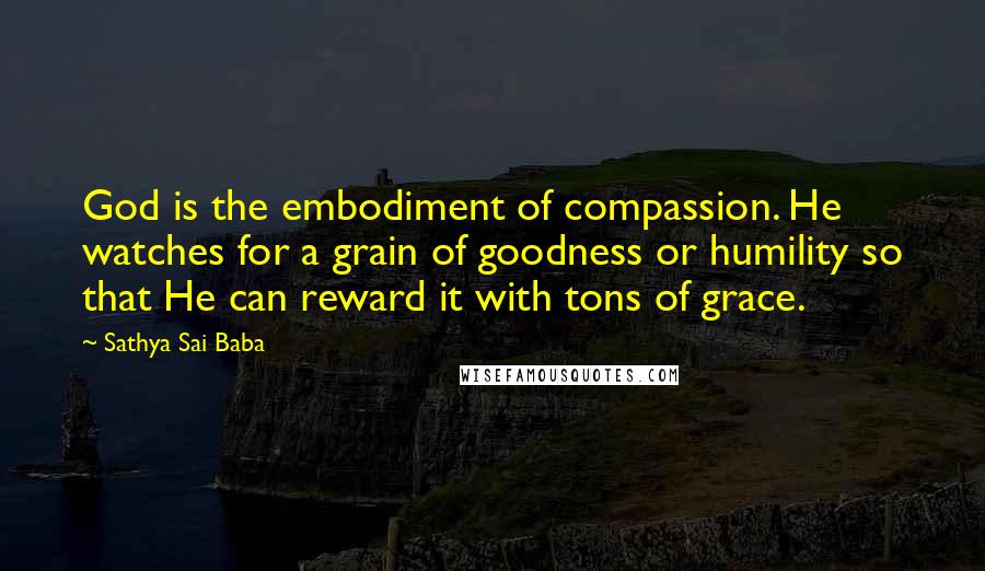 Sathya Sai Baba Quotes: God is the embodiment of compassion. He watches for a grain of goodness or humility so that He can reward it with tons of grace.