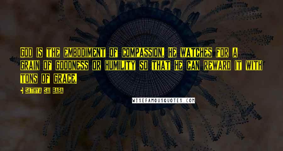 Sathya Sai Baba Quotes: God is the embodiment of compassion. He watches for a grain of goodness or humility so that He can reward it with tons of grace.