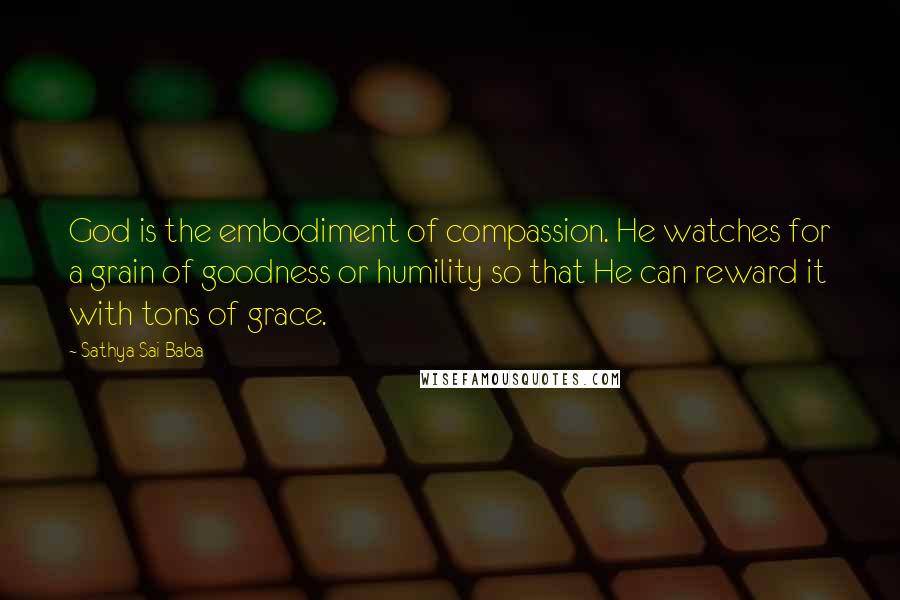 Sathya Sai Baba Quotes: God is the embodiment of compassion. He watches for a grain of goodness or humility so that He can reward it with tons of grace.