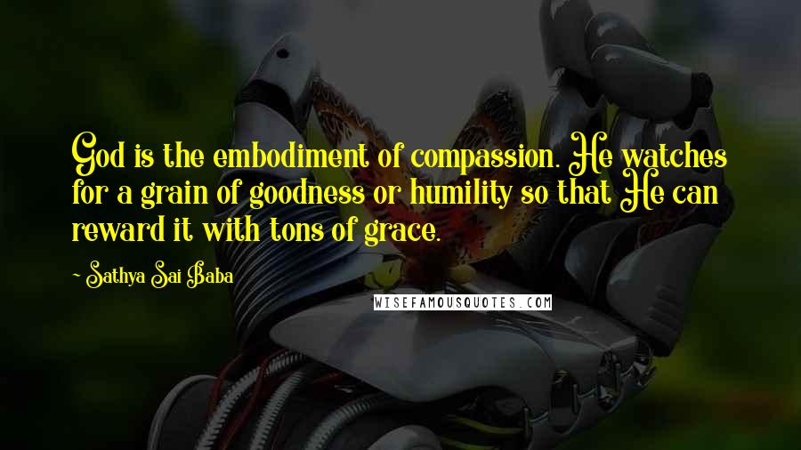 Sathya Sai Baba Quotes: God is the embodiment of compassion. He watches for a grain of goodness or humility so that He can reward it with tons of grace.