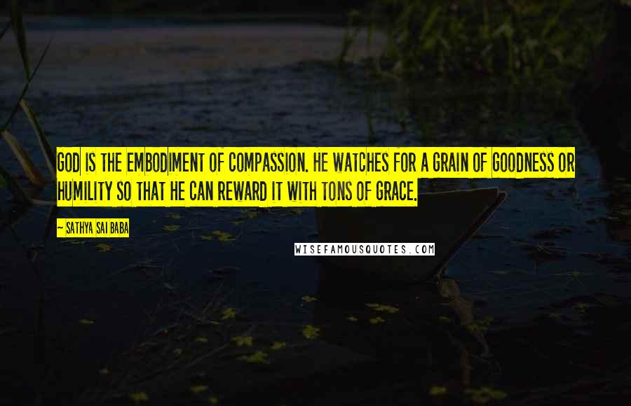 Sathya Sai Baba Quotes: God is the embodiment of compassion. He watches for a grain of goodness or humility so that He can reward it with tons of grace.