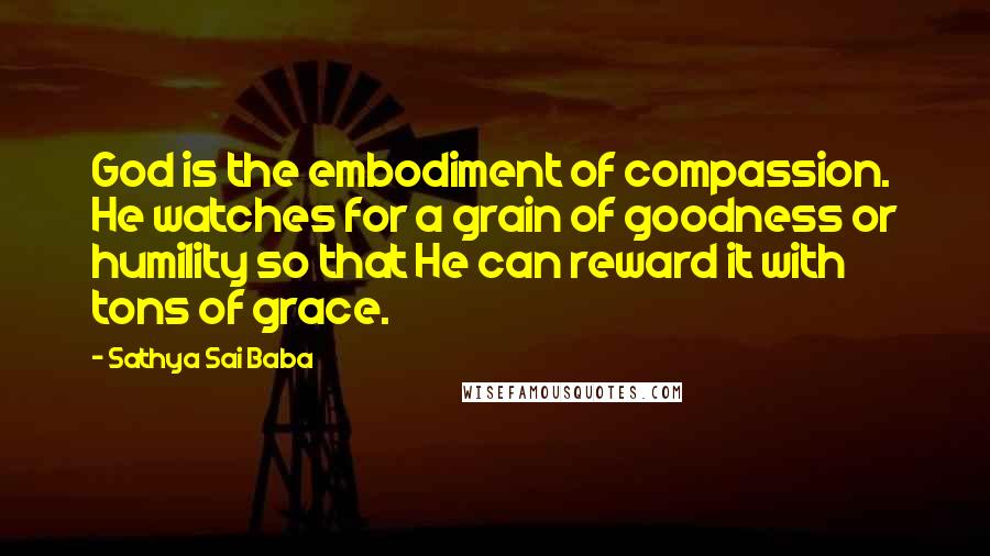 Sathya Sai Baba Quotes: God is the embodiment of compassion. He watches for a grain of goodness or humility so that He can reward it with tons of grace.