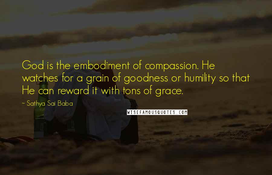 Sathya Sai Baba Quotes: God is the embodiment of compassion. He watches for a grain of goodness or humility so that He can reward it with tons of grace.