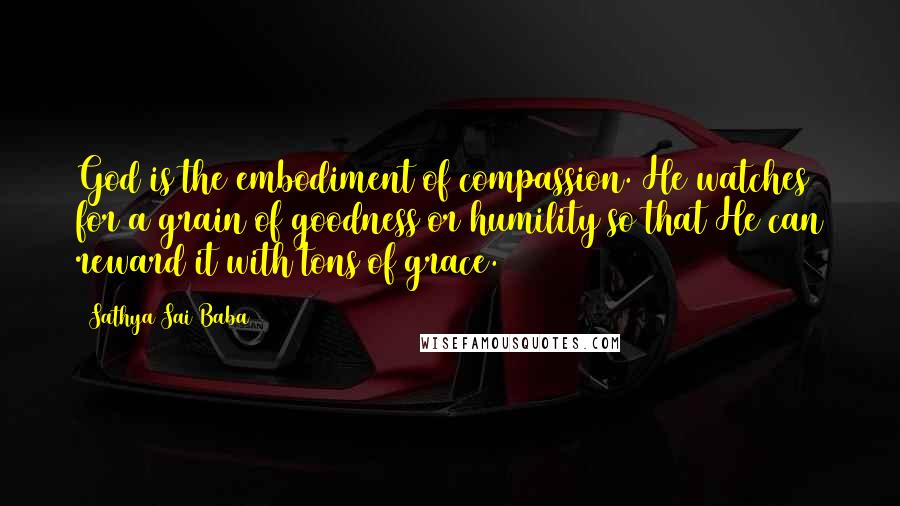 Sathya Sai Baba Quotes: God is the embodiment of compassion. He watches for a grain of goodness or humility so that He can reward it with tons of grace.