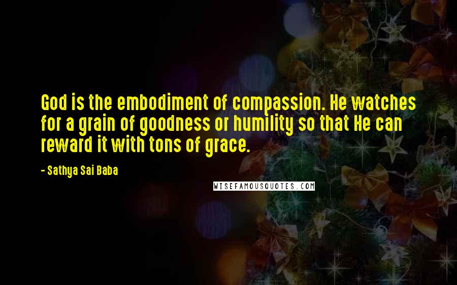 Sathya Sai Baba Quotes: God is the embodiment of compassion. He watches for a grain of goodness or humility so that He can reward it with tons of grace.