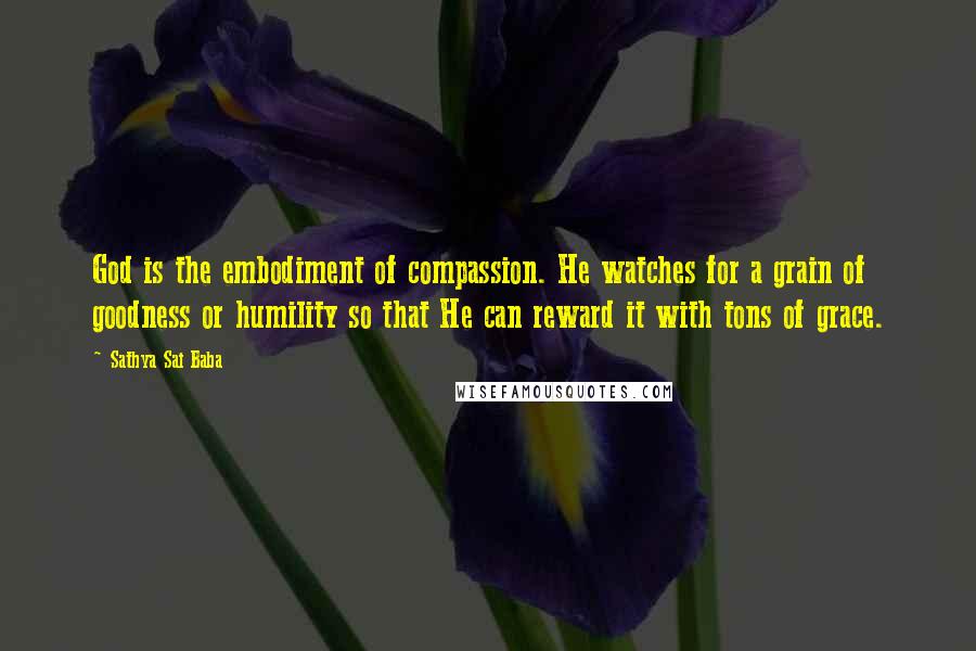 Sathya Sai Baba Quotes: God is the embodiment of compassion. He watches for a grain of goodness or humility so that He can reward it with tons of grace.