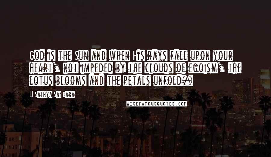 Sathya Sai Baba Quotes: God is the Sun and when His rays fall upon your heart, not impeded by the clouds of egoism, the lotus blooms and the petals unfold.