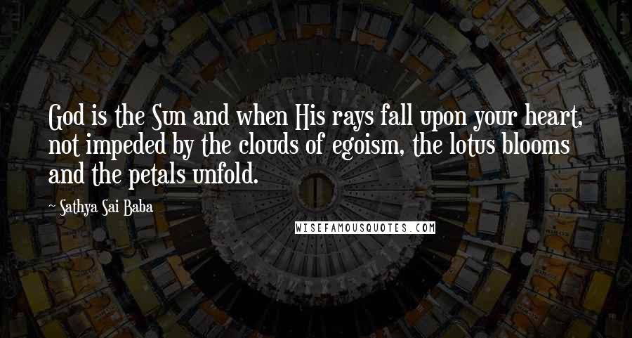 Sathya Sai Baba Quotes: God is the Sun and when His rays fall upon your heart, not impeded by the clouds of egoism, the lotus blooms and the petals unfold.