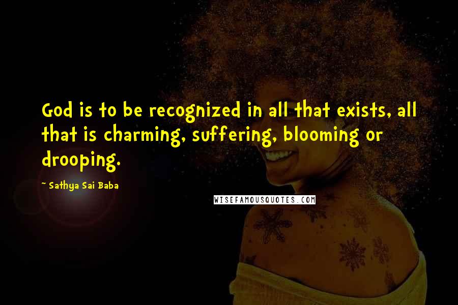 Sathya Sai Baba Quotes: God is to be recognized in all that exists, all that is charming, suffering, blooming or drooping.