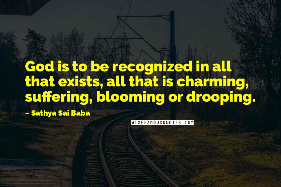 Sathya Sai Baba Quotes: God is to be recognized in all that exists, all that is charming, suffering, blooming or drooping.