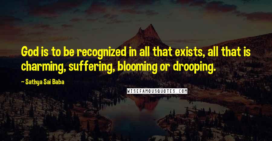 Sathya Sai Baba Quotes: God is to be recognized in all that exists, all that is charming, suffering, blooming or drooping.