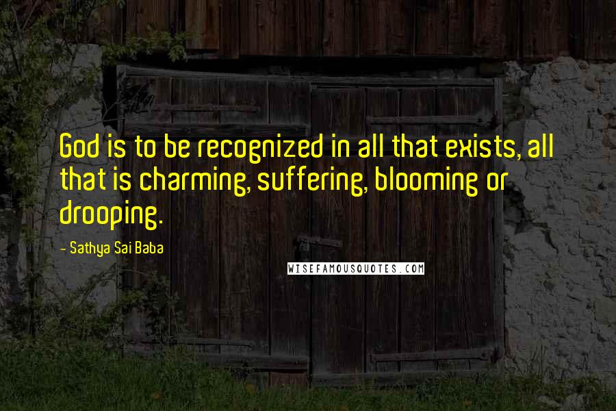 Sathya Sai Baba Quotes: God is to be recognized in all that exists, all that is charming, suffering, blooming or drooping.