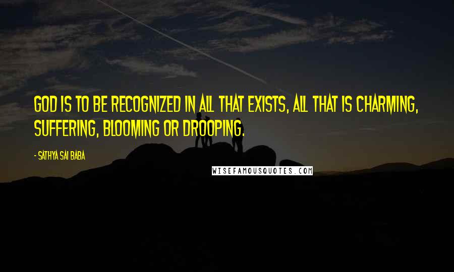 Sathya Sai Baba Quotes: God is to be recognized in all that exists, all that is charming, suffering, blooming or drooping.