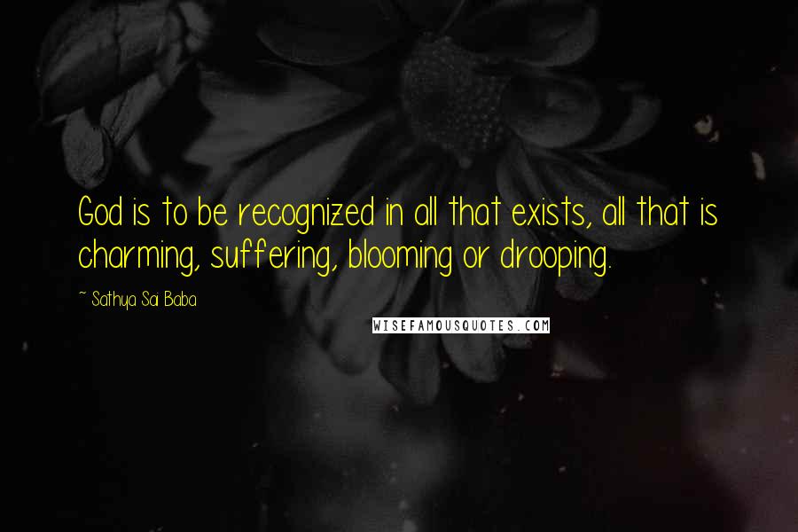 Sathya Sai Baba Quotes: God is to be recognized in all that exists, all that is charming, suffering, blooming or drooping.