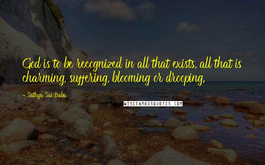 Sathya Sai Baba Quotes: God is to be recognized in all that exists, all that is charming, suffering, blooming or drooping.