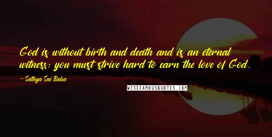 Sathya Sai Baba Quotes: God is without birth and death and is an eternal witness; you must strive hard to earn the love of God.