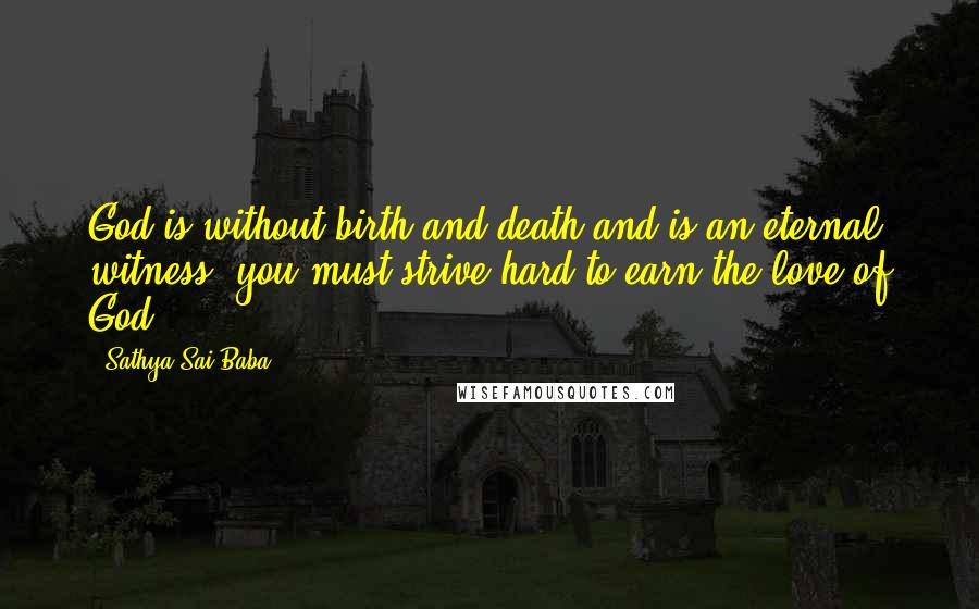 Sathya Sai Baba Quotes: God is without birth and death and is an eternal witness; you must strive hard to earn the love of God.