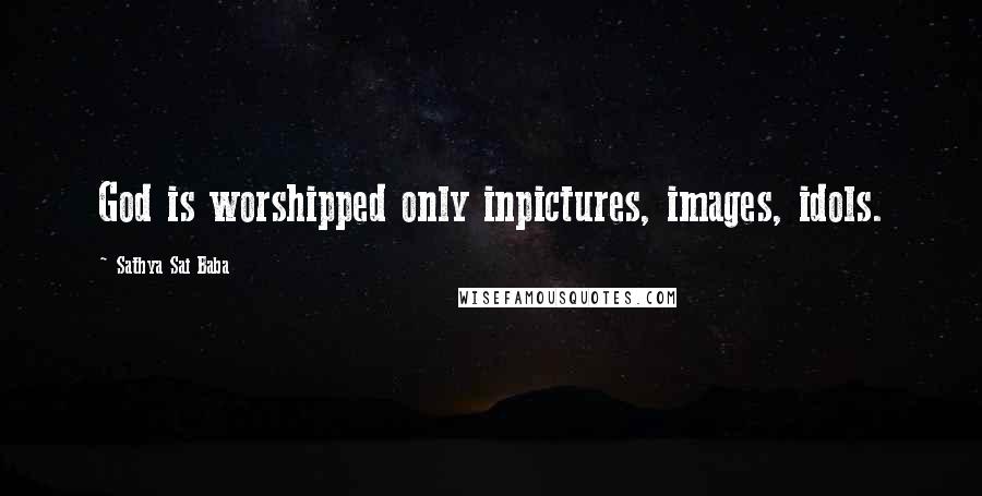 Sathya Sai Baba Quotes: God is worshipped only inpictures, images, idols.