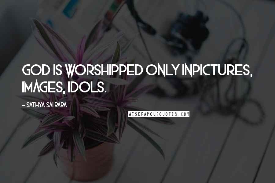 Sathya Sai Baba Quotes: God is worshipped only inpictures, images, idols.