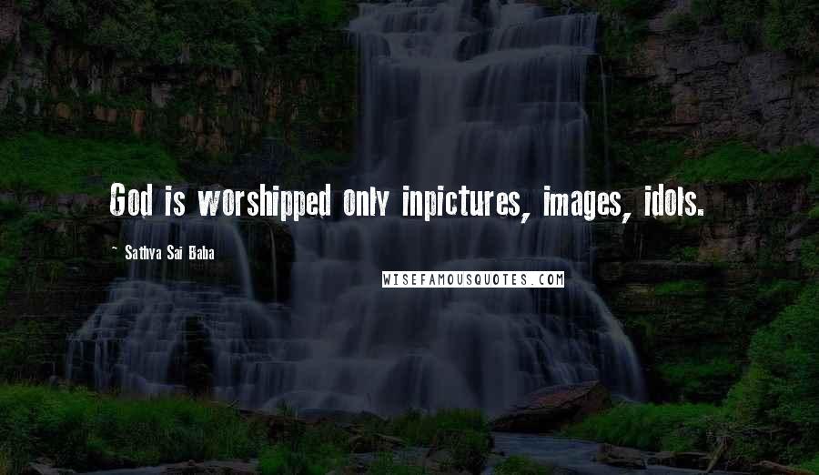 Sathya Sai Baba Quotes: God is worshipped only inpictures, images, idols.