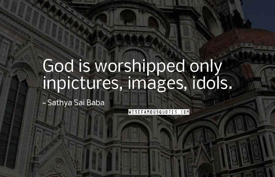 Sathya Sai Baba Quotes: God is worshipped only inpictures, images, idols.