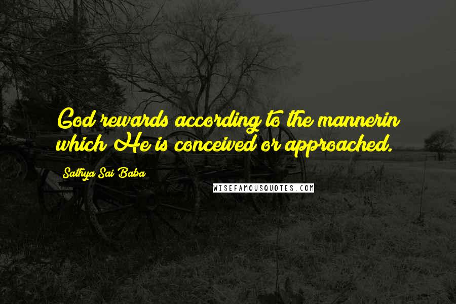 Sathya Sai Baba Quotes: God rewards according to the mannerin which He is conceived or approached.