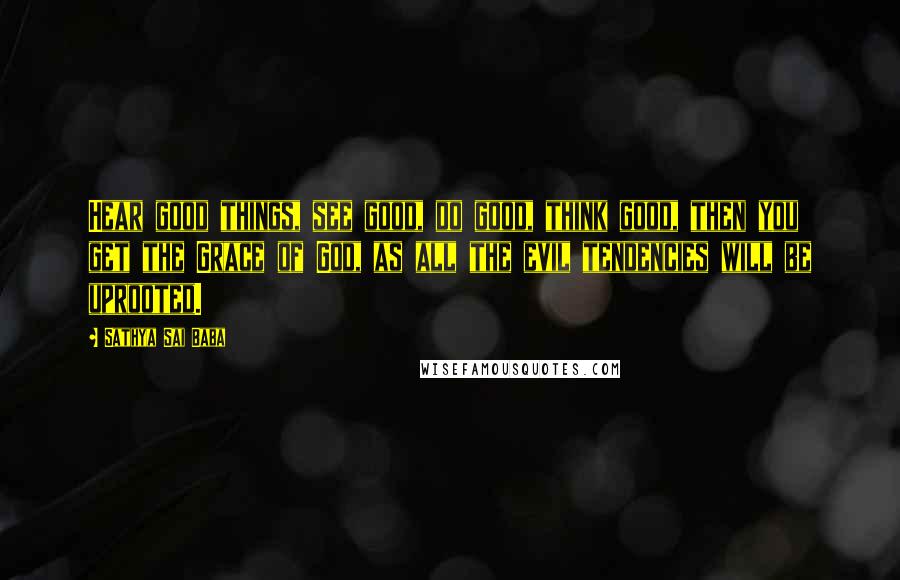 Sathya Sai Baba Quotes: Hear good things, see good, do good, think good, then you get the Grace of God, as all the evil tendencies will be uprooted.