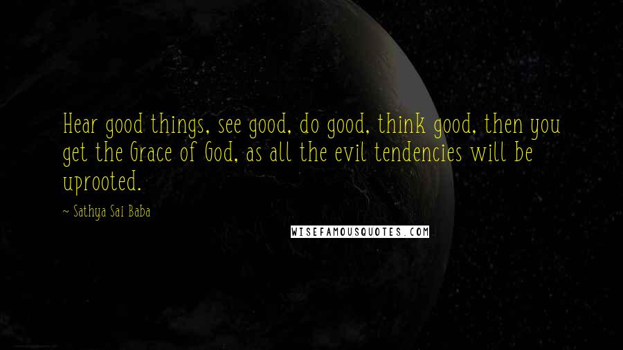 Sathya Sai Baba Quotes: Hear good things, see good, do good, think good, then you get the Grace of God, as all the evil tendencies will be uprooted.