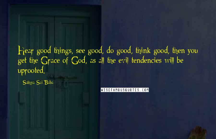 Sathya Sai Baba Quotes: Hear good things, see good, do good, think good, then you get the Grace of God, as all the evil tendencies will be uprooted.