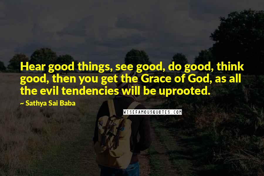 Sathya Sai Baba Quotes: Hear good things, see good, do good, think good, then you get the Grace of God, as all the evil tendencies will be uprooted.