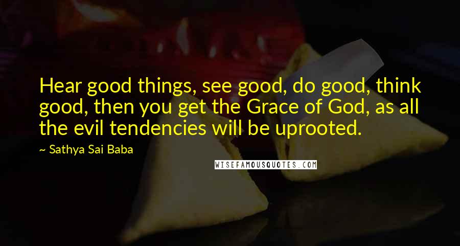 Sathya Sai Baba Quotes: Hear good things, see good, do good, think good, then you get the Grace of God, as all the evil tendencies will be uprooted.