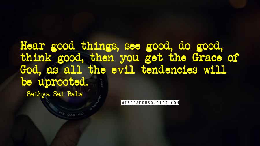 Sathya Sai Baba Quotes: Hear good things, see good, do good, think good, then you get the Grace of God, as all the evil tendencies will be uprooted.