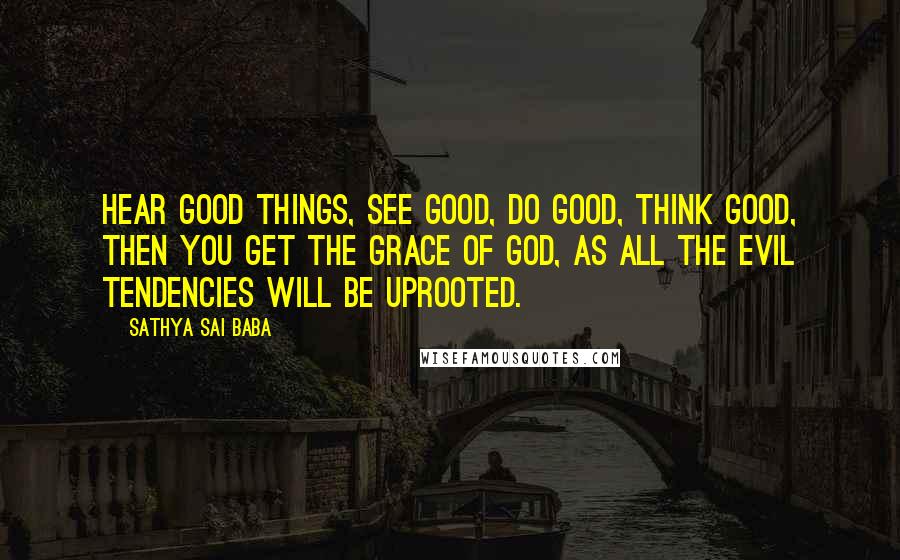 Sathya Sai Baba Quotes: Hear good things, see good, do good, think good, then you get the Grace of God, as all the evil tendencies will be uprooted.