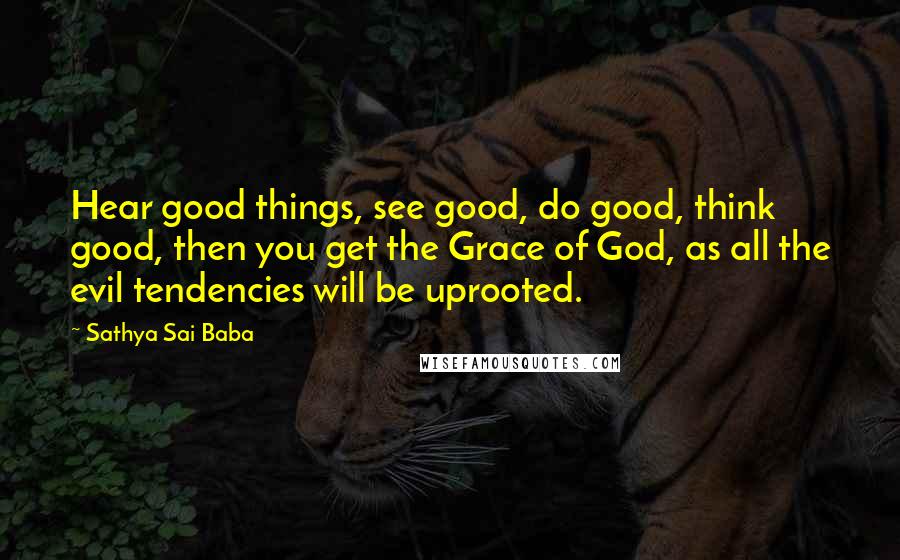 Sathya Sai Baba Quotes: Hear good things, see good, do good, think good, then you get the Grace of God, as all the evil tendencies will be uprooted.