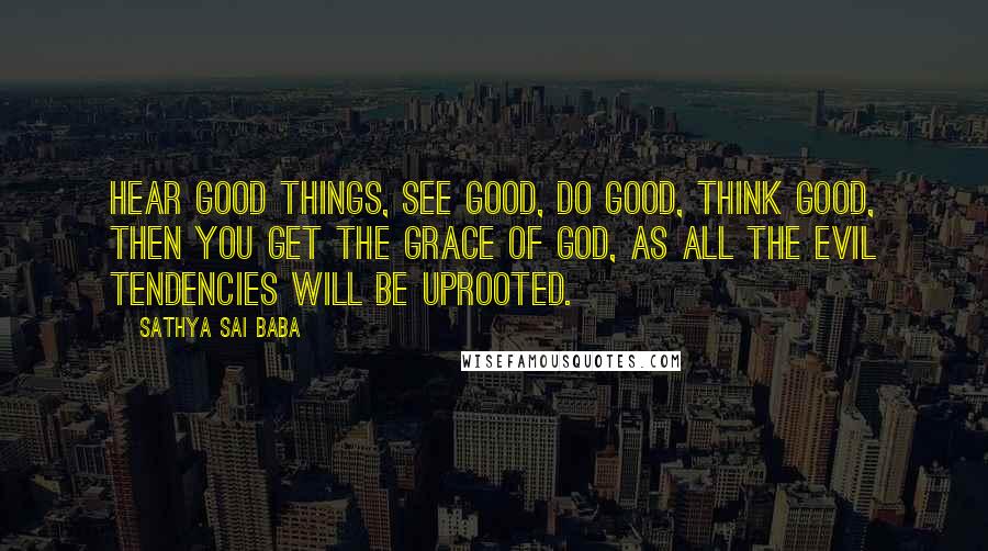 Sathya Sai Baba Quotes: Hear good things, see good, do good, think good, then you get the Grace of God, as all the evil tendencies will be uprooted.