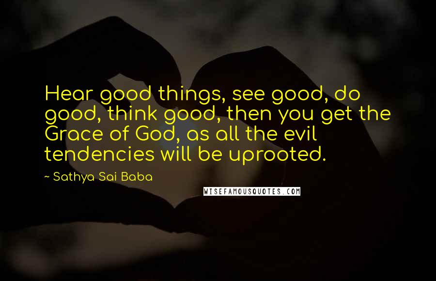 Sathya Sai Baba Quotes: Hear good things, see good, do good, think good, then you get the Grace of God, as all the evil tendencies will be uprooted.