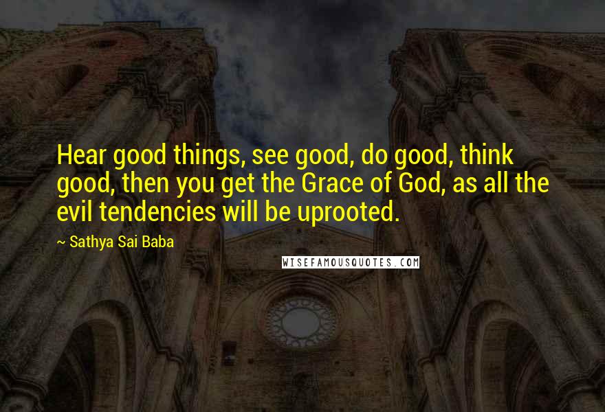 Sathya Sai Baba Quotes: Hear good things, see good, do good, think good, then you get the Grace of God, as all the evil tendencies will be uprooted.