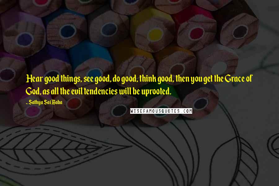 Sathya Sai Baba Quotes: Hear good things, see good, do good, think good, then you get the Grace of God, as all the evil tendencies will be uprooted.