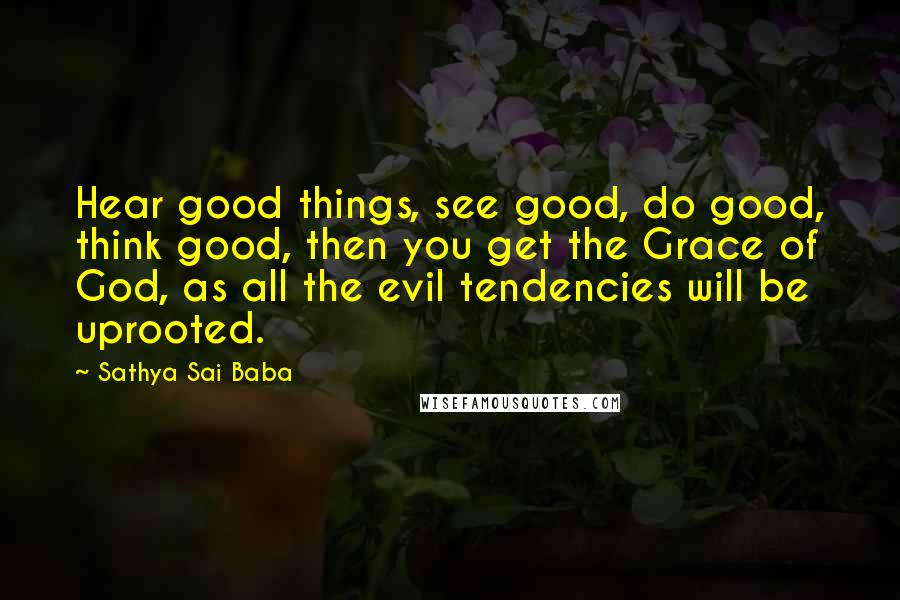 Sathya Sai Baba Quotes: Hear good things, see good, do good, think good, then you get the Grace of God, as all the evil tendencies will be uprooted.