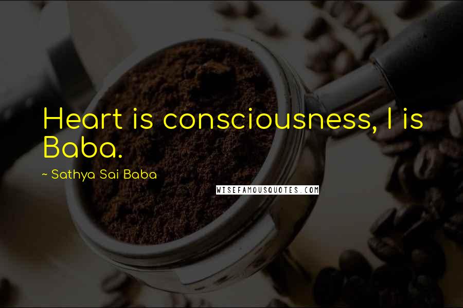 Sathya Sai Baba Quotes: Heart is consciousness, I is Baba.