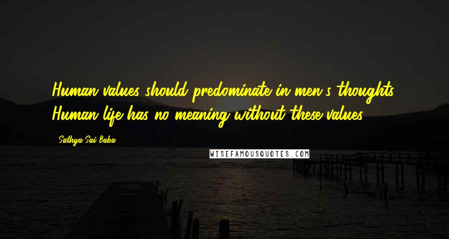 Sathya Sai Baba Quotes: Human values should predominate in men's thoughts. Human life has no meaning without these values.