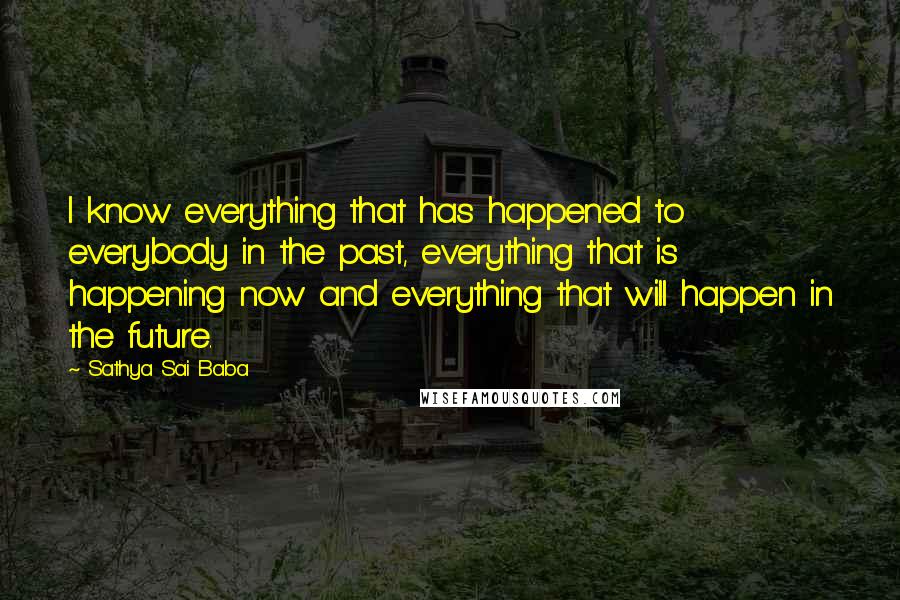 Sathya Sai Baba Quotes: I know everything that has happened to everybody in the past, everything that is happening now and everything that will happen in the future.