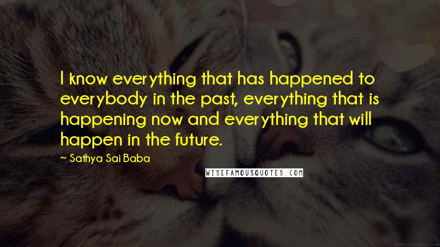 Sathya Sai Baba Quotes: I know everything that has happened to everybody in the past, everything that is happening now and everything that will happen in the future.