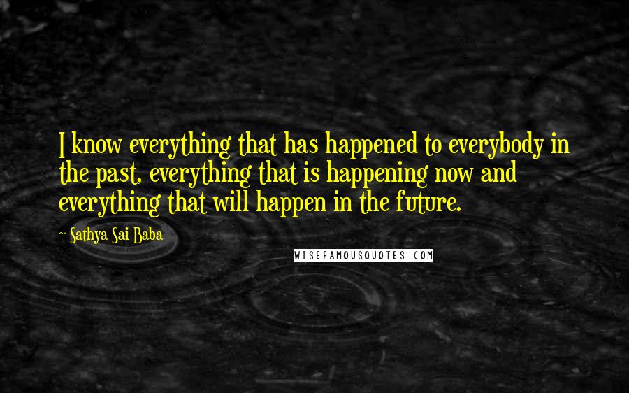 Sathya Sai Baba Quotes: I know everything that has happened to everybody in the past, everything that is happening now and everything that will happen in the future.