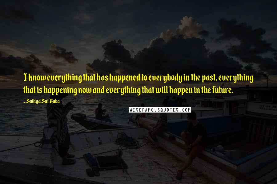 Sathya Sai Baba Quotes: I know everything that has happened to everybody in the past, everything that is happening now and everything that will happen in the future.