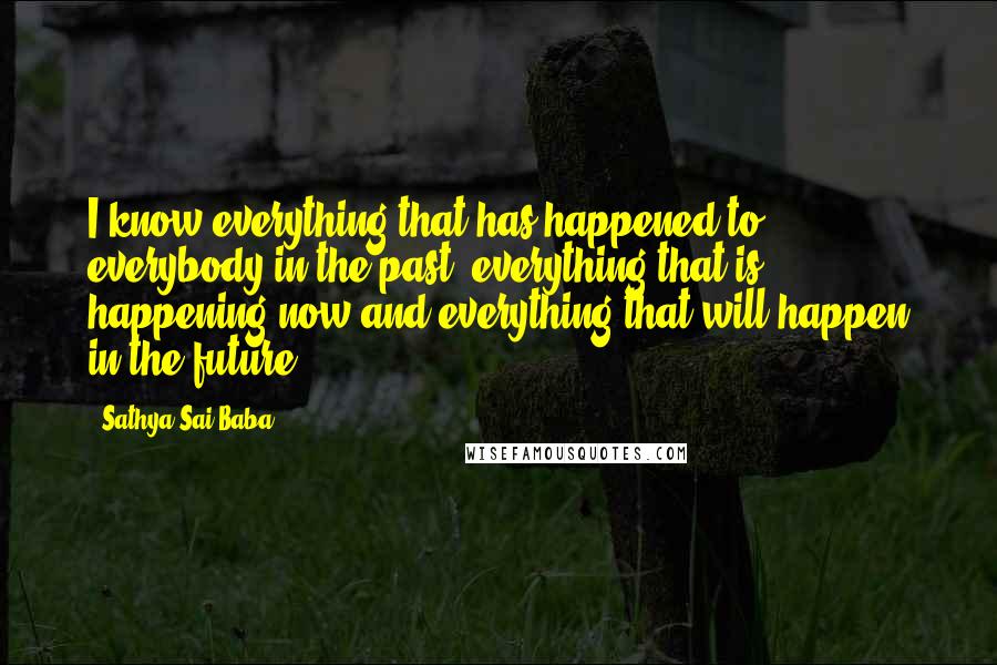 Sathya Sai Baba Quotes: I know everything that has happened to everybody in the past, everything that is happening now and everything that will happen in the future.