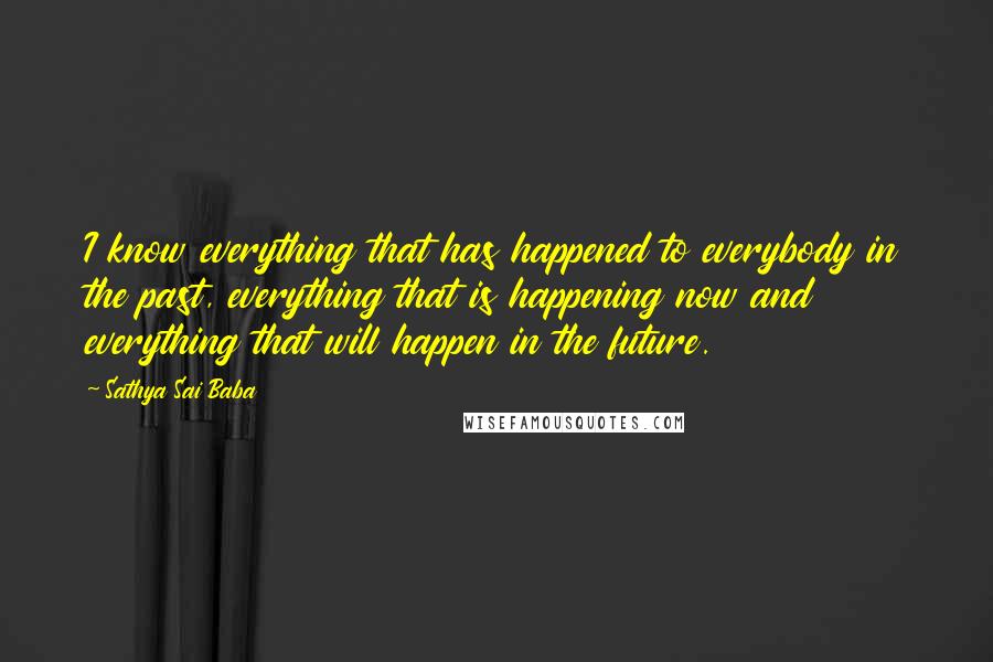 Sathya Sai Baba Quotes: I know everything that has happened to everybody in the past, everything that is happening now and everything that will happen in the future.