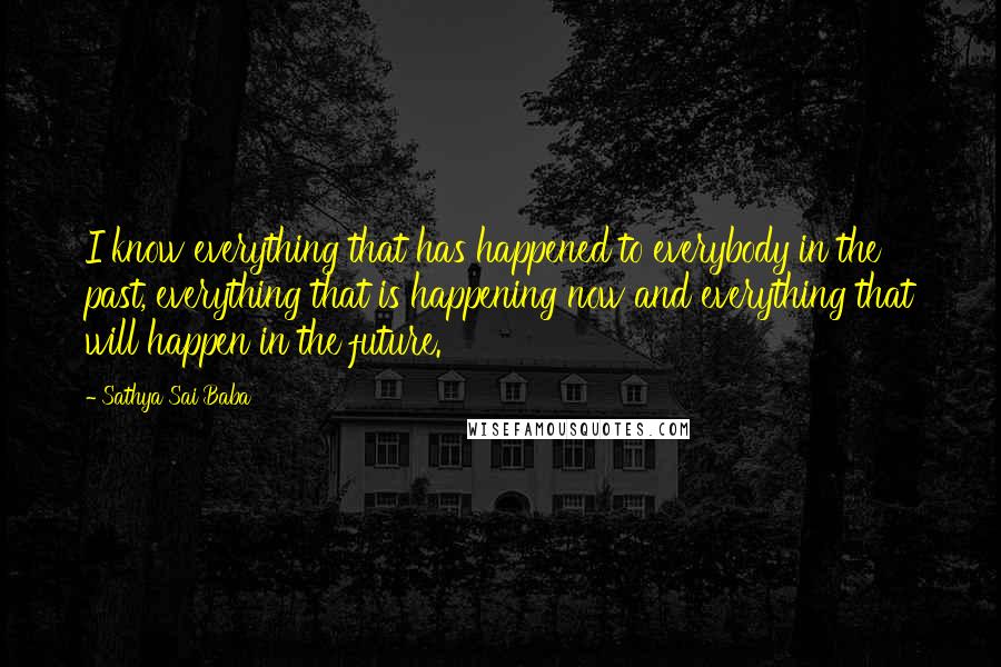 Sathya Sai Baba Quotes: I know everything that has happened to everybody in the past, everything that is happening now and everything that will happen in the future.